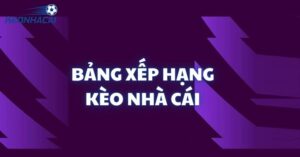 Cập nhật bảng xếp hạng bóng đá chính xác nhất tại Kèo nhà cái